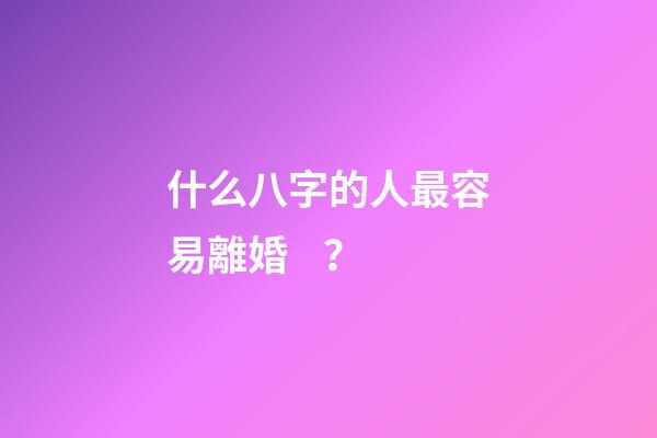 什么八字的人最容易離婚？